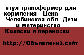 стул трансформер для кормления › Цена ­ 2 000 - Челябинская обл. Дети и материнство » Коляски и переноски   